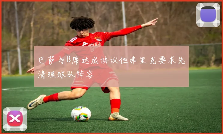 巴萨与B席达成协议但弗里克要求先清理球队阵容