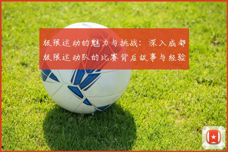 极限运动的魅力与挑战：深入成都极限运动队的比赛背后故事与经验分享