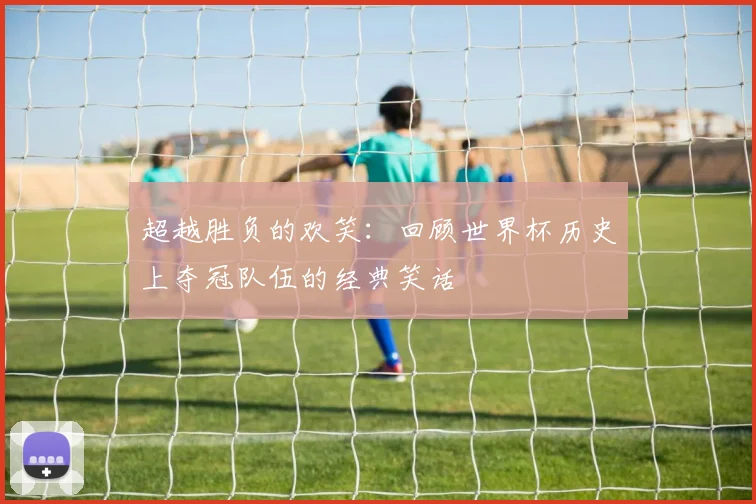 超越胜负的欢笑：回顾世界杯历史上夺冠队伍的经典笑话