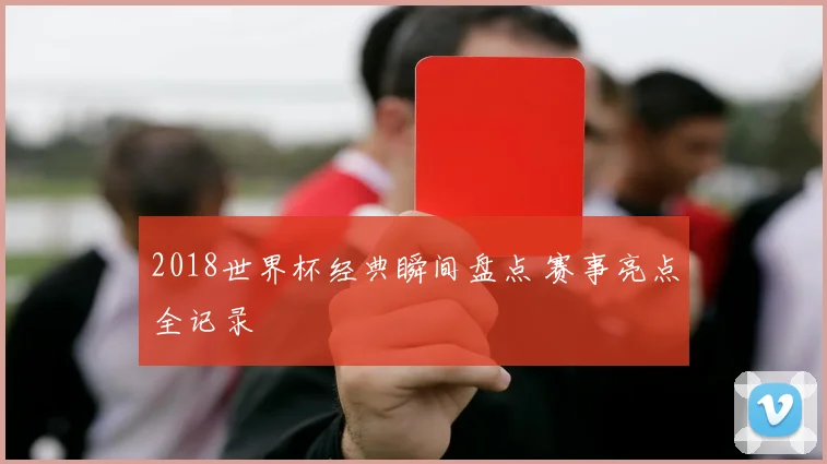 2018世界杯经典瞬间盘点 赛事亮点全记录