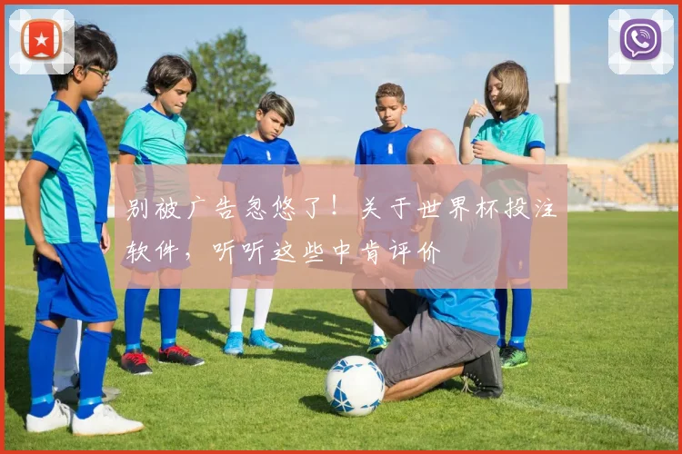 别被广告忽悠了！关于世界杯投注软件，听听这些中肯评价