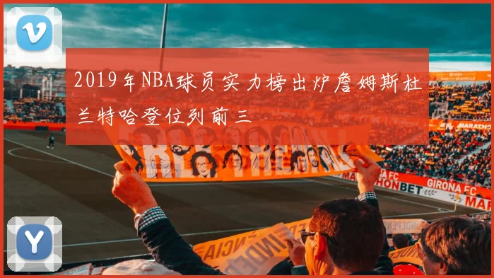 2019年NBA球员实力榜出炉詹姆斯杜兰特哈登位列前三