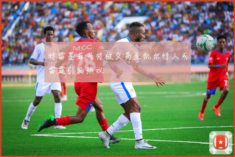 特雷墨菲或将被交易至凯尔特人或雷霆引发热议