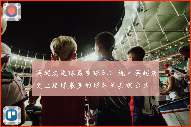 英超总进球最多球队：统计英超历史上进球最多的球队及其攻击力