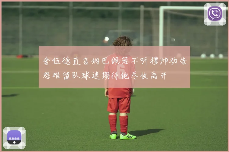 舍伍德直言姆巴佩若不听穆帅劝告恐难留队球迷期待他尽快离开