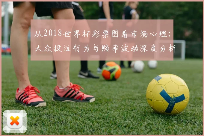 从2018世界杯彩票图看市场心理：大众投注行为与赔率波动深度分析