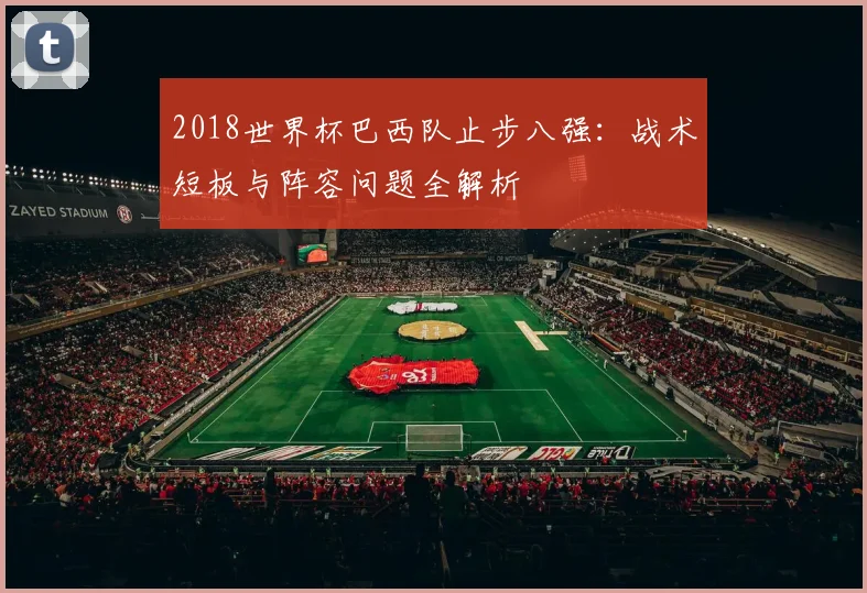 2018世界杯巴西队止步八强：战术短板与阵容问题全解析