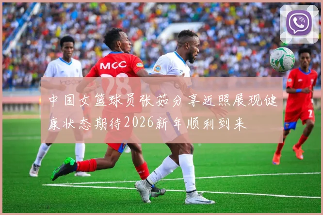中国女篮球员张茹分享近照展现健康状态期待2026新年顺利到来