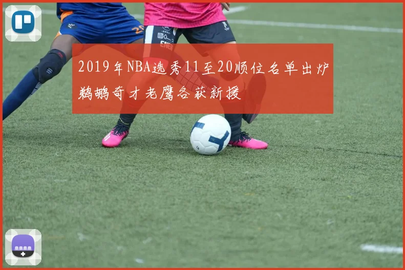 2019年NBA选秀11至20顺位名单出炉鹈鹕奇才老鹰各获新援