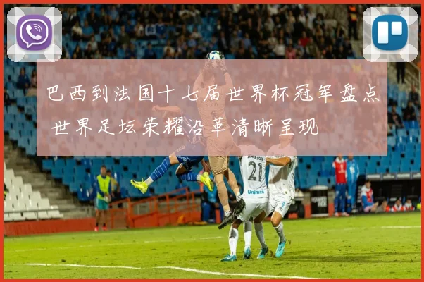 巴西到法国十七届世界杯冠军盘点 世界足坛荣耀沿革清晰呈现