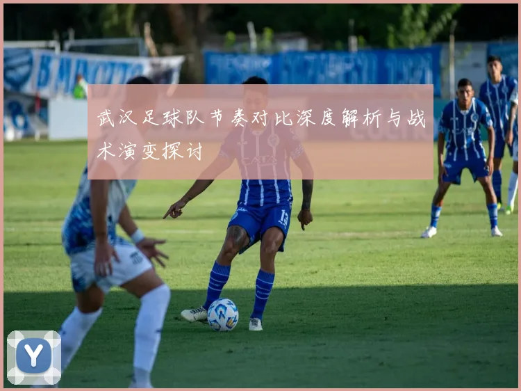 武汉足球队节奏对比深度解析与战术演变探讨