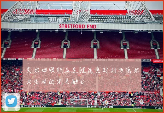 贝尔回顾职业生涯高光时刻与高尔夫生活的完美融合