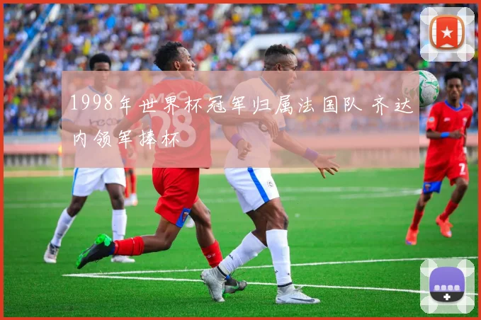 1998年世界杯冠军归属法国队 齐达内领军捧杯